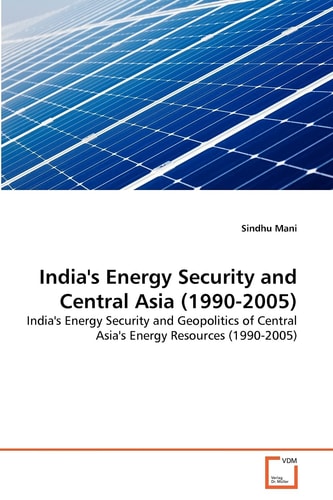India's Energy Security and Central Asia (1990-2005): India's Energy Security and Geopolitics of Central Asia's Energy Resources (1990-2005)
