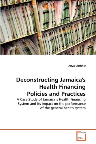 Deconstructing Jamaica's Health Financing Policies and Practices: A Case Study of Jamaica's Health Financing System and its impact on the performance of the general health system