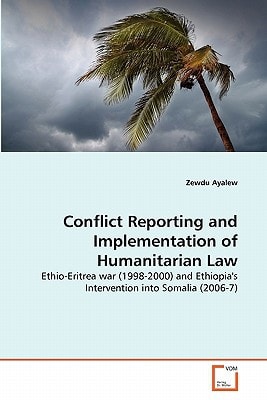 Conflict Reporting and Implementation of Humanitarian Law: Ethio-Eritrea war (1998-2000) and Ethiopia's Intervention into Somalia (2006-7)
