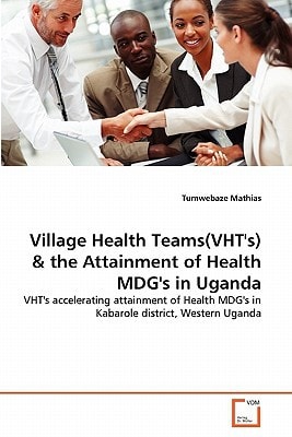 Village Health Teams(VHT's) & the Attainment of Health MDG's in Uganda: VHT's accelerating attainment of Health MDG's in Kabarole district, Western Uganda