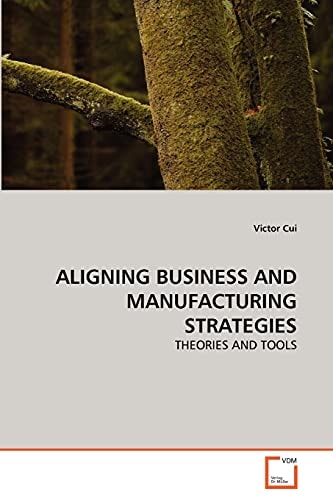 ALIGNING BUSINESS AND MANUFACTURING STRATEGIES: THEORIES AND TOOLS