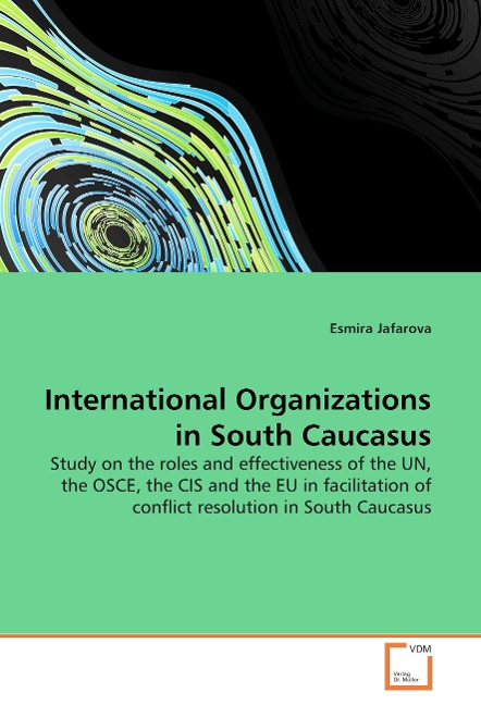 International Organizations in South Caucasus: Study on the roles and effectiveness of the UN, the OSCE, the CIS and the EU in facilitation of conflict resolution in South Caucasus