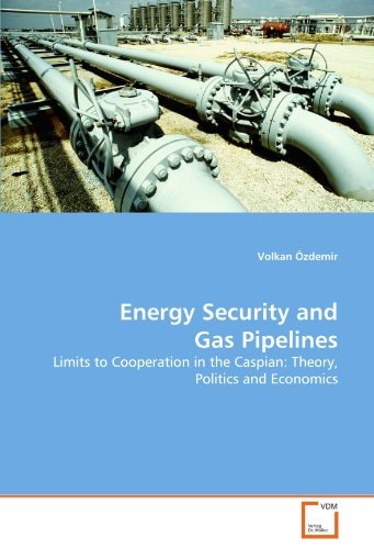Energy Security and Gas Pipelines: Limits to Cooperation in the Caspian: Theory, Politics and Economics