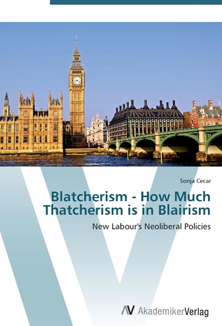 Blatcherism - How Much Thatcherism is in Blairism: New Labours Neoliberal Policies