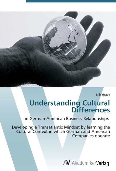 Understanding Cultural Differences: in German-American Business Relationships   -  Developing a Transatlantic Mindset by learning the Cultural Context in which German and American Companies operate