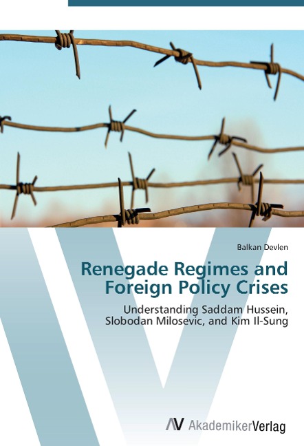 Renegade Regimes and Foreign Policy Crises: Understanding Saddam Hussein,  Slobodan Milosevic, and Kim Il-Sung