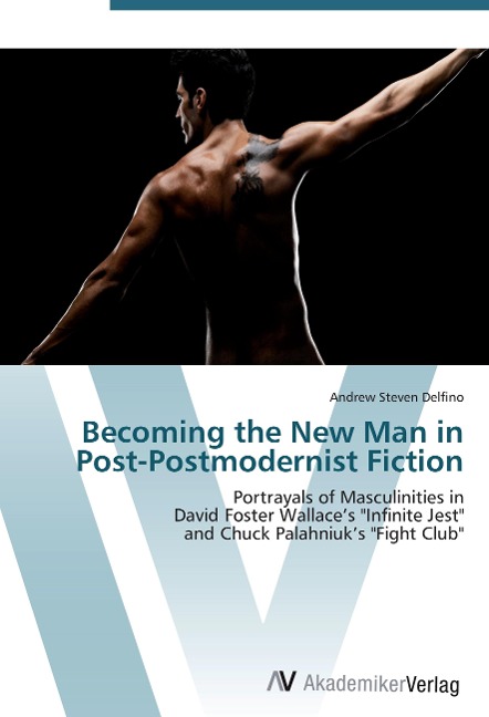 Becoming the New Man in Post-Postmodernist Fiction: Portrayals of Masculinities in  David Foster Wallaces Infinite Jest  and Chuck Palahniuks Fight Club