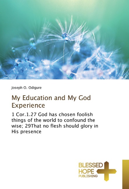 My Education and My God Experience: 1 Cor.1.27 God has chosen foolish things of the world to confound the wise; 29That no flesh should glory in His presence
