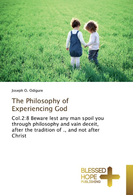 The Philosophy of Experiencing God: Col.2:8 Beware lest any man spoil you through philosophy and vain deceit, after the tradition of ., and not after Christ