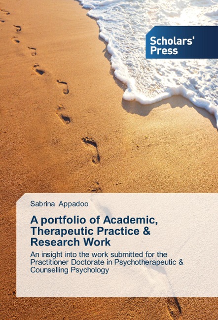 A portfolio of Academic, Therapeutic Practice & Research Work: An insight into the work submitted for the Practitioner Doctorate in Psychotherapeutic & Counselling Psychology