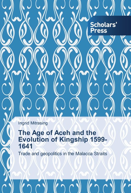 The Age of Aceh and the Evolution of Kingship 1599-1641: Trade and geopolitics in the Malacca Straits
