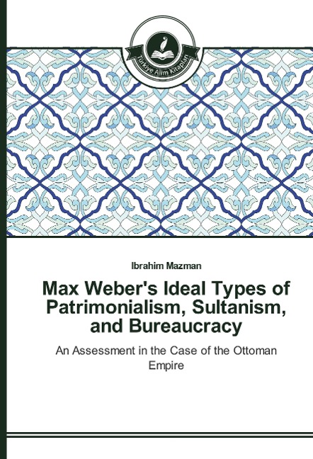 Max Webers Ideal Types of Patrimonialism, Sultanism, and Bureaucracy: An Assessment in the Case of the Ottoman Empire