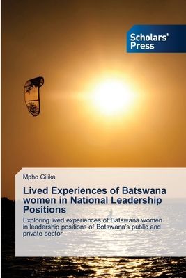 Lived Experiences of Batswana women in National Leadership Positions: Exploring lived experiences of Batswana women in leadership positions of Botswanas public and private sector