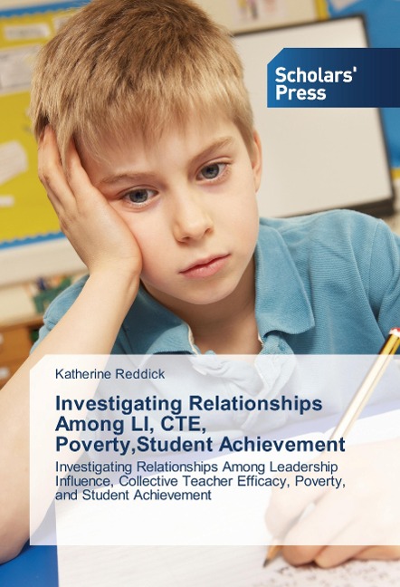 Investigating Relationships Among LI, CTE, Poverty,Student Achievement: Investigating Relationships Among Leadership Influence, Collective Teacher Efficacy, Poverty, and Student Achievement