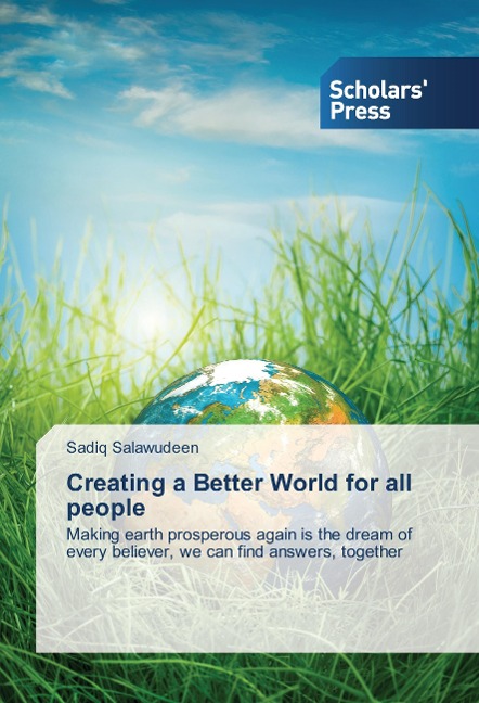 Creating a Better World for all people: Making earth prosperous again is the dream of every believer, we can find answers, together