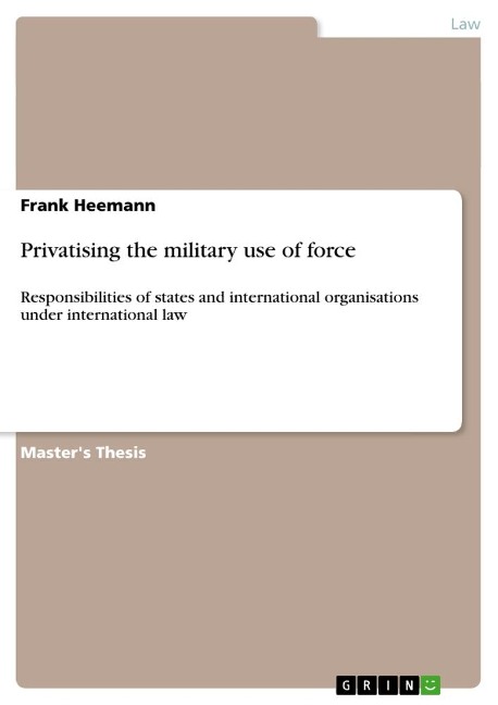 Privatising the military use of force: Responsibilities of states and international organisations under international law
