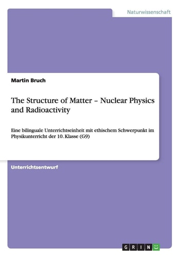 The Structure of Matter ¿ Nuclear Physics and Radioactivity Eine Bilinguale Unterrichtseinheit MIT Ethischem Schwerpunkt Im Physikunterricht der 10. Klasse (G9)