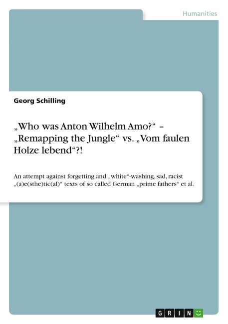 Who was Anton Wilhelm Amo? - Remapping the Jungle vs. Vom faulen Holze lebend?!: An attempt against  forgetting and white-washing, sad, racist (a)e(sthe)tic(al) texts of so called German prime fathers et al.