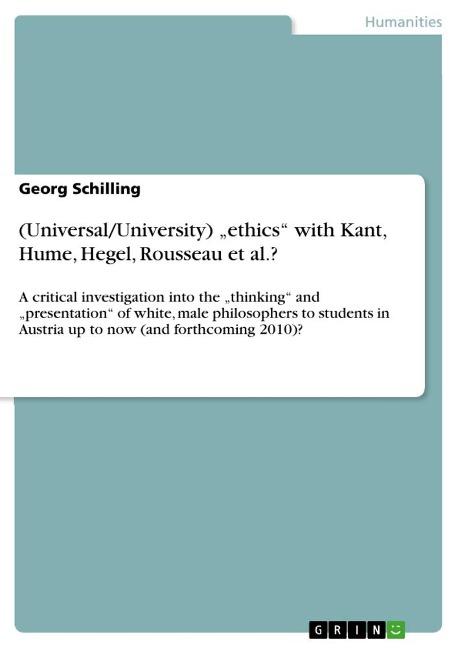 (Universal/University) ethics with Kant, Hume, Hegel, Rousseau et al.?: A critical investigation into the thinking and presentation of white, male philosophers to students in Austria up to now (and forthcoming 2010)?