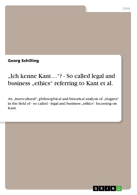 Ich kenne Kant...? - So called legal and business ethics referring to Kant et al.: An intercultural, philosophical and historical analysis of slogans in the field of - so called - legal and business ethics focussing on Kant