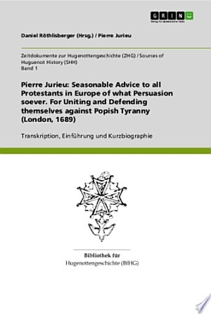 Pierre Jurieu: Seasonable Advice to all Protestants in Europe of what Persuasion soever. For Uniting and Defending themselves against Popish Tyranny (London, 1689) Transkription, Einführung und Kurzbiographie