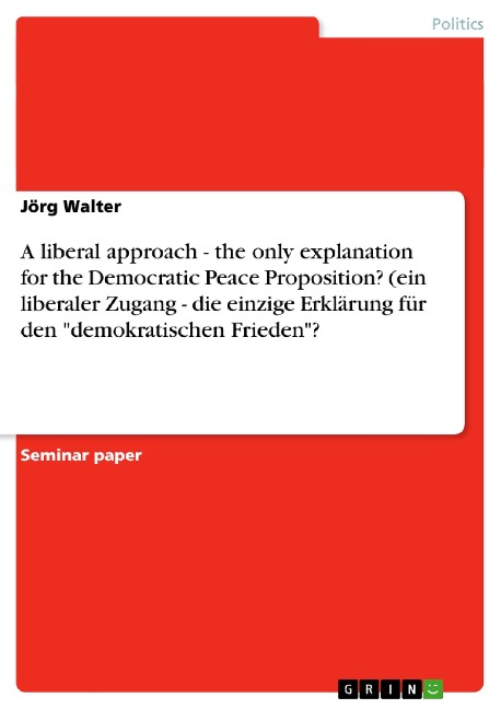 A liberal approach - the only explanation for the Democratic Peace Proposition? (ein liberaler Zugang - die einzige Erklärung für den demokratischen Frieden?