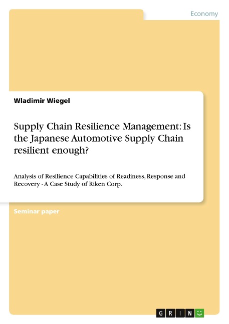 Supply Chain Resilience Management: Is the Japanese Automotive Supply Chain resilient enough?: Analysis of Resilience Capabilities of Readiness, Response and Recovery - A Case Study of Riken Corp.