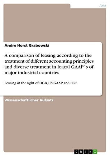 A comparison of leasing according to the treatment of different accounting principles and diverse treatment in loacal GAAP ́s of major industrial countries Leasing in the light of HGB, US GAAP and IFRS
