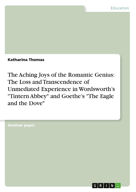 The Aching Joys of the Romantic Genius: The Loss and Transcendence of Unmediated Experience in Wordsworths Tintern Abbey and Goethes The Eagle and the Dove