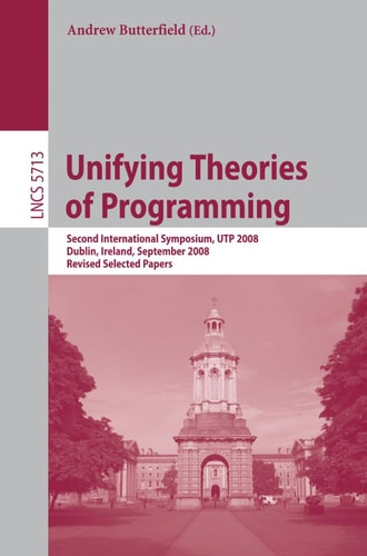 Unifying Theories of Programming Second International Symposium, UTP 2008, Dublin, Ireland, September 8-10, 2008, Revised Selected Papers