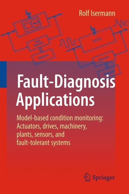 Fault-Diagnosis Applications: Model-Based Condition Monitoring: Actuators, Drives, Machinery, Plants, Sensors, and Fault-tolerant Systems