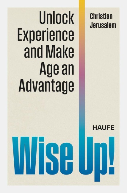 Wise Up!: Unlock Experience and Make Age an Advantage. Leverage your best agers and foster a more innovative, productive and inclusive environment in your organization with age diversity