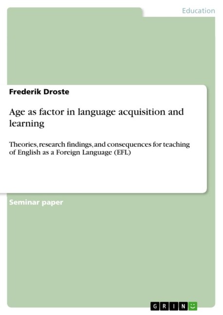 Age as factor in language acquisition and learning: Theories, research findings, and consequences for teaching of English as a Foreign Language (EFL)