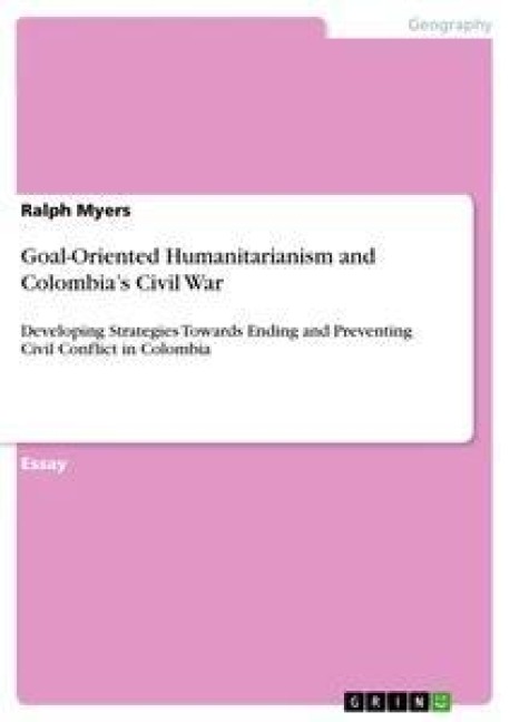 Goal-Oriented Humanitarianism and Colombias Civil War: Developing Strategies Towards Ending and Preventing Civil Conflict in Colombia
