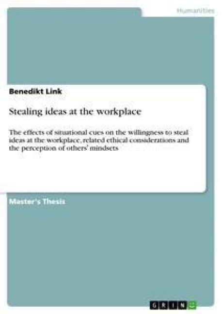 Stealing ideas at the workplace: The effects of situational cues on the willingness to steal ideas at the workplace, related ethical considerations and the perception of others¿ mindsets