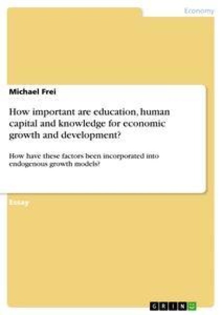 How Important are Education, Human Capital and Knowledge for Economic Growth and Development?: How have these factors been incorporated into endogenous growth models?