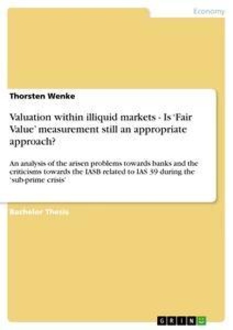 Valuation within illiquid markets - Is Fair Value measurement still an appropriate approach?: An analysis of the arisen problems towards banks and the criticisms  towards the IASB related to IAS 39 during the sub-prime crisis