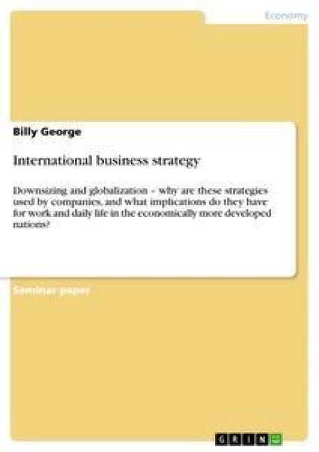 International business strategy: Downsizing and globalization - why are these strategies used by companies, and what implications do they have for work and daily life in the economically more developed nations?