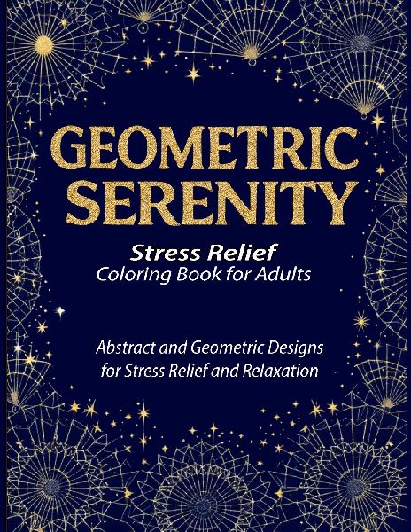 GEOMETRIC SERENITY: A therapeutic coloring book for adults featuring intricate geometric coloring pages designed to relieve stress, boost creativity, and promote mindfulness