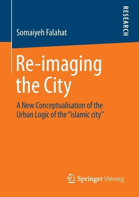Re-imaging the City: A New Conceptualisation of the Urban Logic of the Islamic city