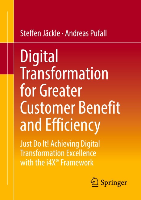 Digital Transformation for Greater Customer Benefit and Efficiency: Just Do It! Achieving Digital Transformation Excellence with the i4X® Framework