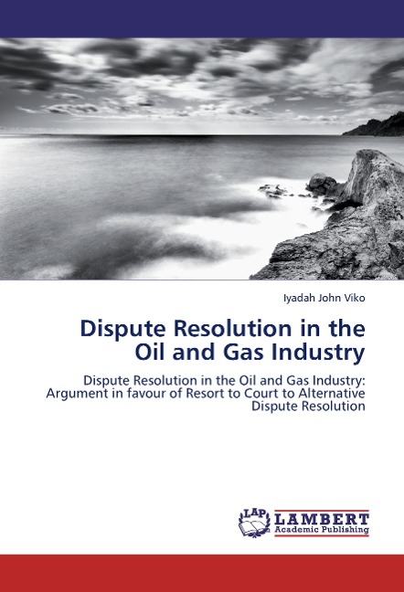 Dispute Resolution in the Oil and Gas Industry: Dispute Resolution in the Oil and Gas Industry: Argument in favour of Resort to Court to Alternative Dispute Resolution