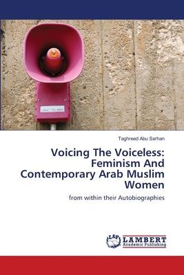 Voicing The Voiceless: Feminism And Contemporary Arab Muslim Women: from within their Autobiographies