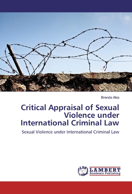 Critical Appraisal of Sexual Violence under International Criminal Law: Sexual Violence under International Criminal Law