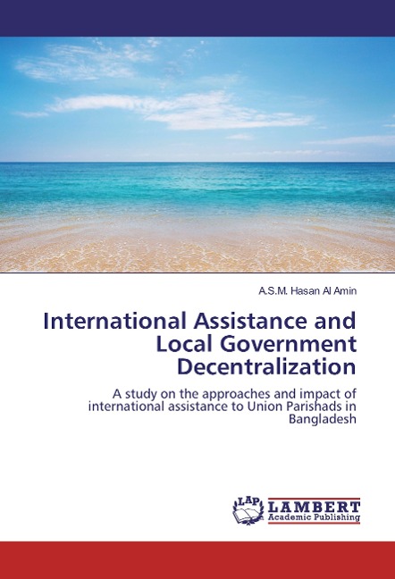 International Assistance and Local Government Decentralization: A study on the approaches and impact of international assistance to Union Parishads in Bangladesh