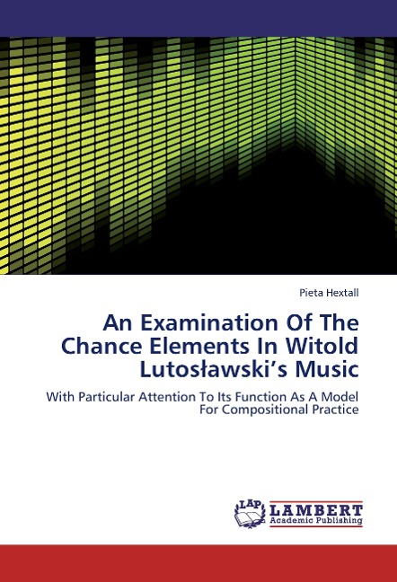 An Examination Of The Chance Elements In Witold Lutoslawskis Music: With Particular Attention To Its Function As A Model For Compositional Practice