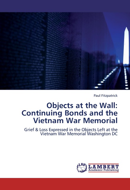 Objects at the Wall: Continuing Bonds and the Vietnam War Memorial: Grief & Loss Expressed in the Objects Left at the Vietnam War Memorial Washington DC