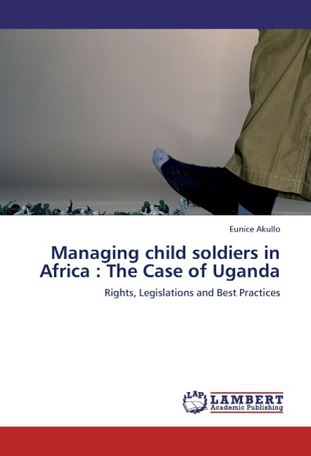 Managing child soldiers in Africa : The Case of Uganda: Rights, Legislations and Best Practices