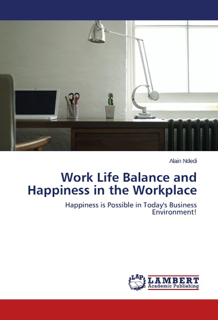 Work Life Balance and Happiness in the Workplace: Happiness is Possible in Today's Business Environment!