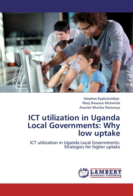 ICT utilization in Uganda Local Governments: Why low uptake: ICT utilization in Uganda Local Governments: Strategies for higher uptake